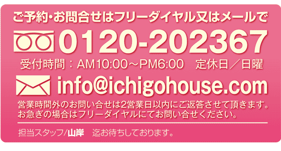 詳しくはスタッフまでお問い合わせください。0120-202367　info@ichigohouse.com
