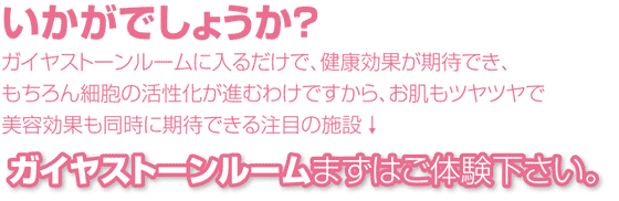 ガイヤストーンルームに入るだけで、健康効果が期待でき、もちろん細胞の活性化が進むわけですから、お肌もツヤツヤで美容効果も同時に期待できる注目の施設↓