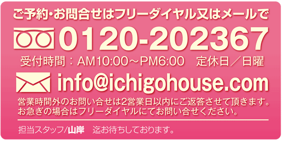 詳しくはスタッフまでお問い合わせください。0120-202367　info@ichigohouse.com