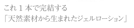 これ1本で完結する「天然素材から生まれたジェルローション」