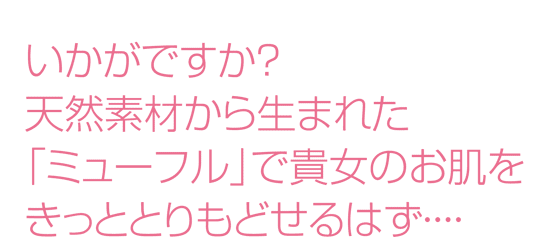 いかがですか？天然素材から生まれた「ミューフル」で貴女のお肌をきっととりもどせるはず・・・・