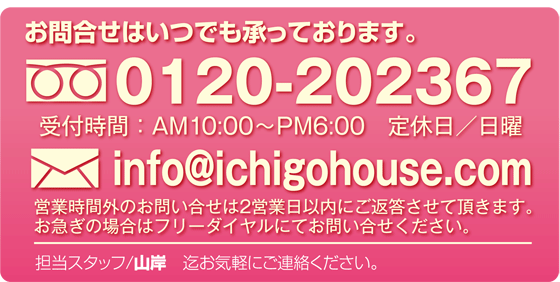 詳しくはスタッフまでお問い合わせください。0120-202367　info@ichigohouse.com